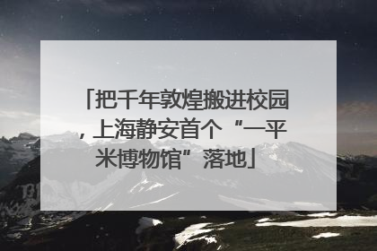 把千年敦煌搬进校园，上海静安首个“一平米博物馆”落地