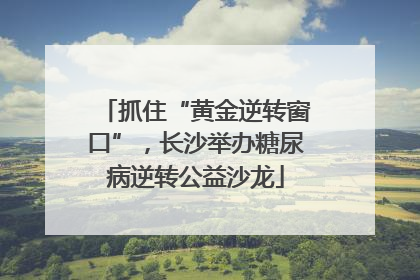 抓住“黄金逆转窗口”，长沙举办糖尿病逆转公益沙龙