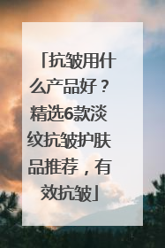 抗皱用什么产品好？精选6款淡纹抗皱护肤品推荐，有效抗皱