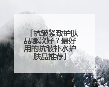 抗皱紧致护肤品哪款好？最好用的抗皱补水护肤品推荐