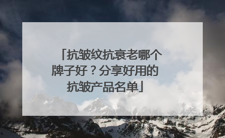 抗皱纹抗衰老哪个牌子好？分享好用的抗皱产品名单