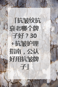 抗皱纹抗衰老哪个牌子好？30+抗皱护理指南，公认好用抗皱牌子