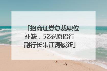 招商证券总裁职位补缺，52岁原招行副行长朱江涛履新