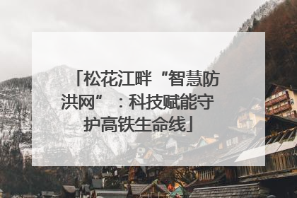 松花江畔“智慧防洪网”：科技赋能守护高铁生命线