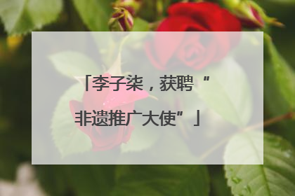 李子柒，获聘“非遗推广大使”