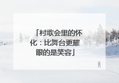 村歌会里的怀化：比舞台更耀眼的是笑容