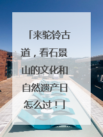 来驼铃古道，看石景山的文化和自然遗产日怎么过！