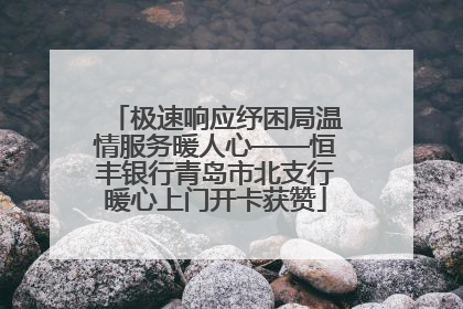 极速响应纾困局温情服务暖人心——恒丰银行青岛市北支行暖心上门开卡获赞