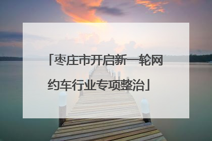 枣庄市开启新一轮网约车行业专项整治