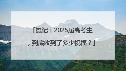 摄记丨2025届高考生，到底收到了多少祝福？