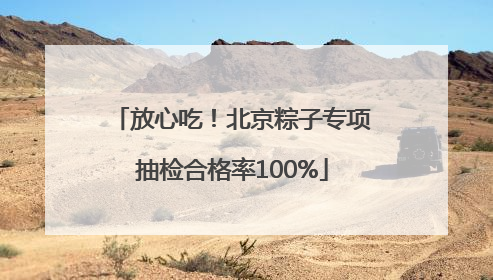放心吃！北京粽子专项抽检合格率100%