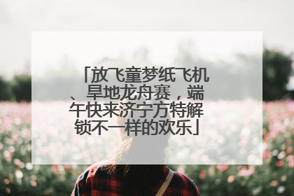 放飞童梦纸飞机、旱地龙舟赛，端午快来济宁方特解锁不一样的欢乐