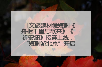 文旅题材微短剧《舟楫千里号歌来》《祈安澜》接连上线，“短剧游北京”开启大运河文化之旅