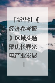 新华社《经济参考报》区域头题聚焦长春光电产业发展