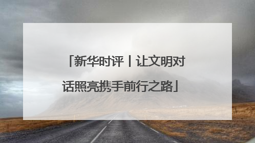 新华时评丨让文明对话照亮携手前行之路