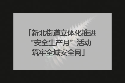 新北街道立体化推进“安全生产月”活动 筑牢全域安全网