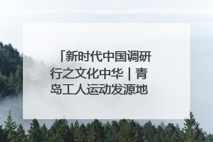 新时代中国调研行之文化中华｜青岛工人运动发源地红色文化浸人心