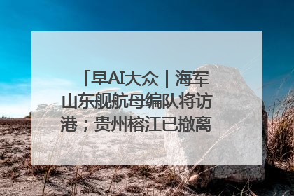 早AI大众｜海军山东舰航母编队将访港；贵州榕江已撤离转移群众超4万人