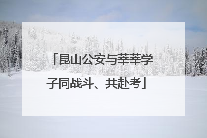 昆山公安与莘莘学子同战斗、共赴考
