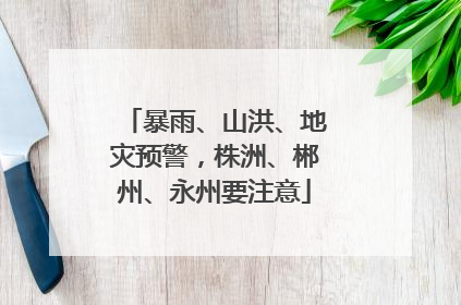 暴雨、山洪、地灾预警，株洲、郴州、永州要注意