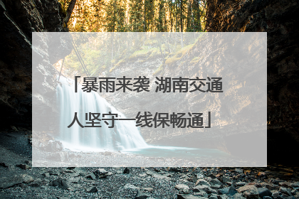 暴雨来袭 湖南交通人坚守一线保畅通