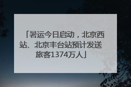 暑运今日启动，北京西站、北京丰台站预计发送旅客1374万人