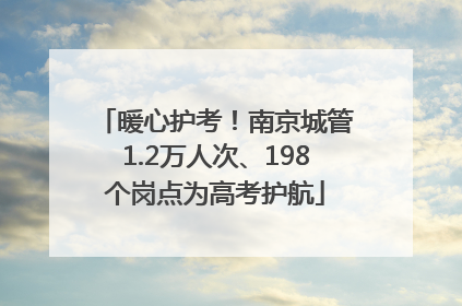 暖心护考！南京城管1.2万人次、198个岗点为高考护航