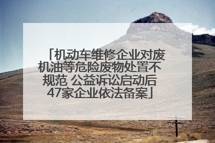 机动车维修企业对废机油等危险废物处置不规范 公益诉讼启动后47家企业依法备案