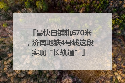 最快日铺轨670米，济南地铁4号线这段实现“长轨通”