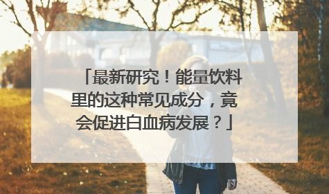 最新研究！能量饮料里的这种常见成分，竟会促进白血病发展？