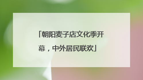 朝阳麦子店文化季开幕，中外居民联欢
