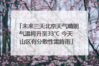 未来三天北京天气晴朗气温将升至33℃ 今天山区有分散性雷阵雨