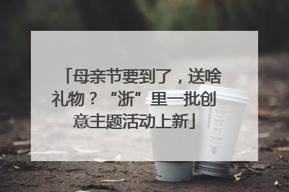 母亲节要到了，送啥礼物？“浙”里一批创意主题活动上新