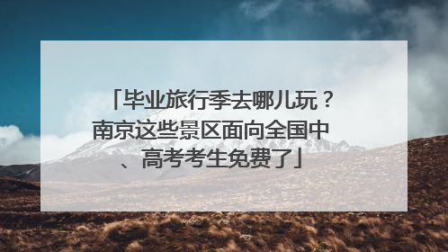 毕业旅行季去哪儿玩？南京这些景区面向全国中、高考考生免费了
