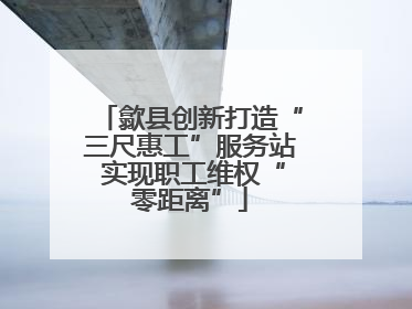 歙县创新打造“三尺惠工”服务站 实现职工维权“零距离”