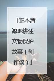 正本清源地讲述文物保护故事（创作谈）