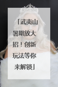 武夷山暑期放大招！创新玩法等你来解锁
