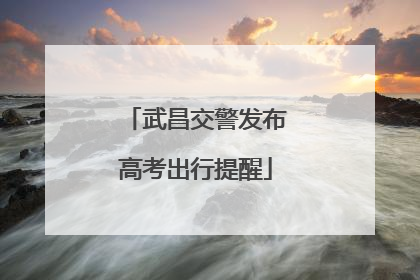 武昌交警发布高考出行提醒