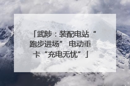 武陟：装配电站“跑步进场” 电动重卡“充电无忧”