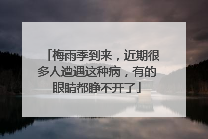 梅雨季到来，近期很多人遭遇这种病，有的眼睛都睁不开了