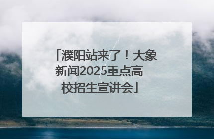濮阳站来了！大象新闻2025重点高校招生宣讲会