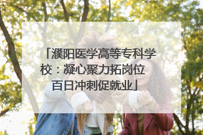 濮阳医学高等专科学校：凝心聚力拓岗位 百日冲刺促就业