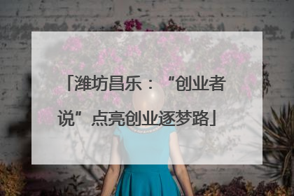 潍坊昌乐：“创业者说”点亮创业逐梦路
