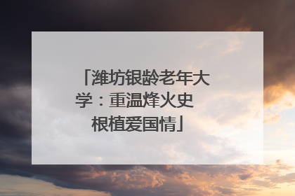 潍坊银龄老年大学：重温烽火史 根植爱国情