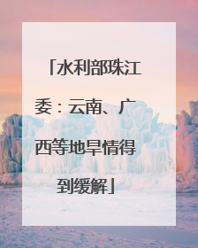 水利部珠江委：云南、广西等地旱情得到缓解
