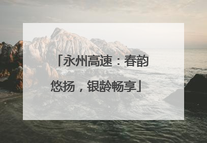 永州高速：春韵悠扬，银龄畅享