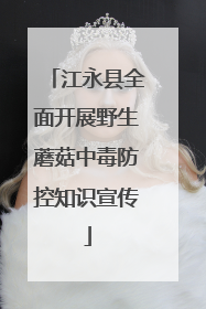 江永县全面开展野生蘑菇中毒防控知识宣传