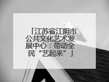 江苏省江阴市公共文化艺术发展中心：带动全民“艺起来”