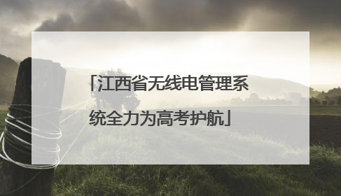 江西省无线电管理系统全力为高考护航