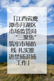 江西省鹰潭市月湖区市场监管局“三聚焦”筑牢市场防线 扎实推进禁捕退捕工作